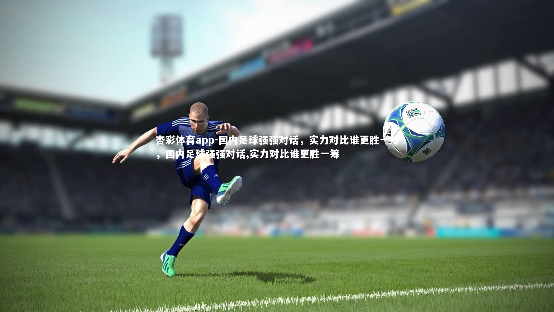 杏彩体育app-国内足球强强对话，实力对比谁更胜一筹，国内足球强强对话,实力对比谁更胜一筹