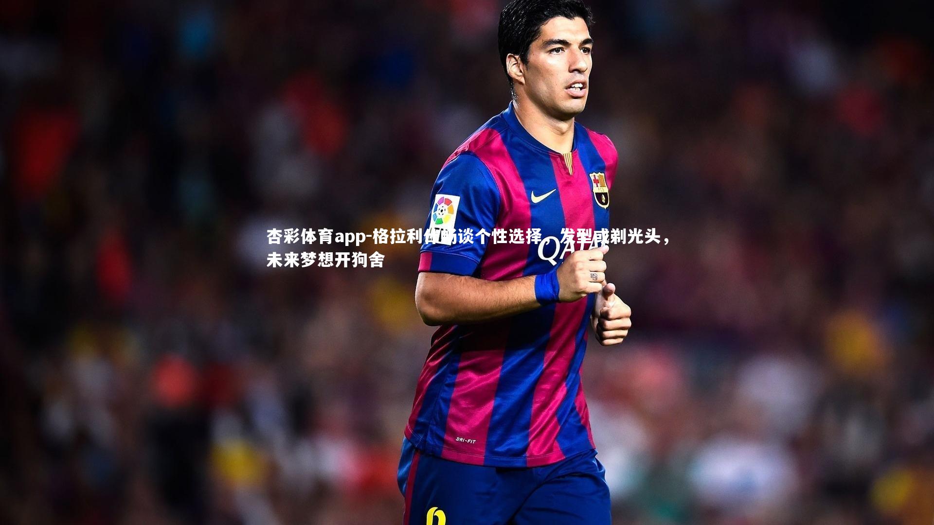 格拉利什畅谈个性选择,发型或剃光头,未来梦想开狗舍