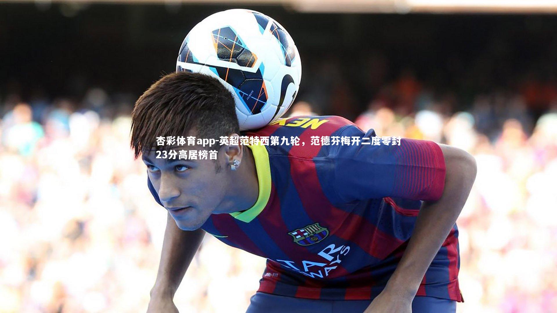 英超范特西第九轮,范德芬梅开二度零封23分高居榜首