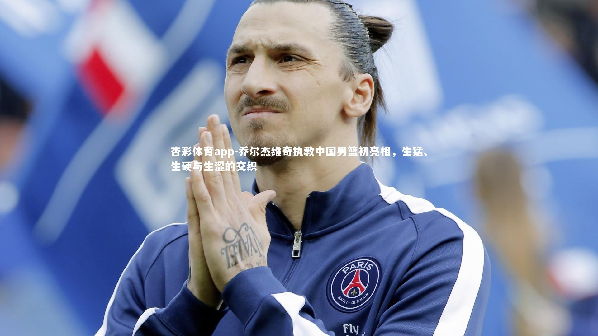 杏彩体育app-乔尔杰维奇执教中国男篮初亮相，生猛、生硬与生涩的交织